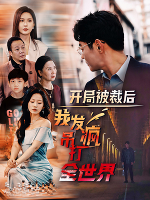 开局被裁后我发疯吊打全世界（52集）大结局一气呵成