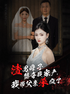 渣男母子想夺我家产，我带父亲杀疯了（52集）海量资源免费看