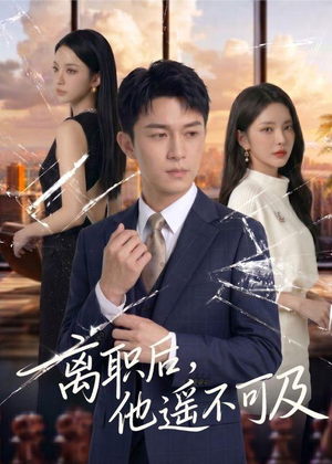 离职后，他遥不可及（55集）我真的爱了