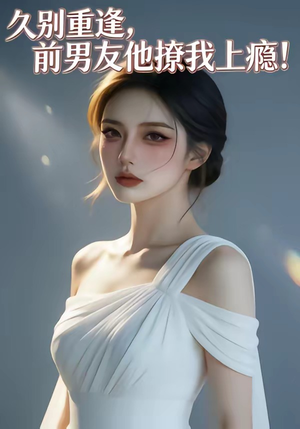 久别重逢，前男友他撩我上瘾！（22集）今日最火短剧