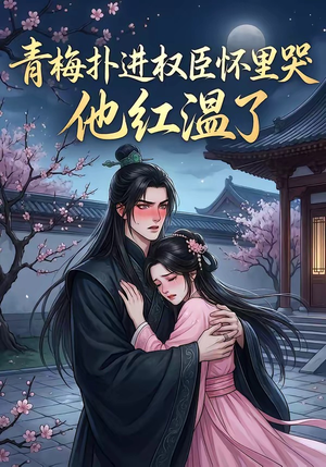 青梅扑进权臣怀里哭，他红温了（74集）西瓜短剧免费看