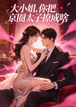 大小姐，你把京圈太子撩成啥（65集）最新热播短剧